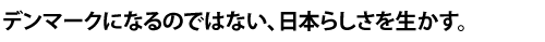 デンマークになるのではない、日本らしさを生かす。